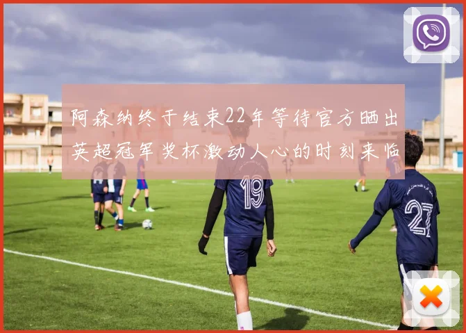 阿森纳终于结束22年等待官方晒出英超冠军奖杯激动人心的时刻来临