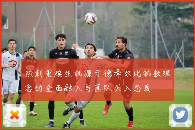 热刺重焕生机源于德泽尔比执教理念的全面融入与团队买入态度
