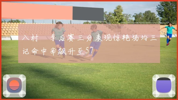 八村塁季后赛三分表现惊艳场均三记命中率飙升至57