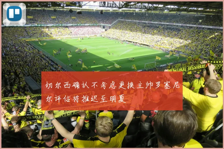 切尔西确认不考虑更换主帅罗塞尼尔评估将推迟至明夏