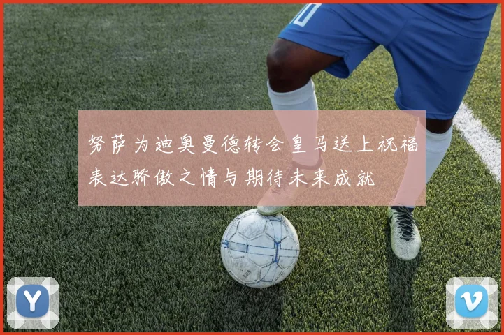 努萨为迪奥曼德转会皇马送上祝福表达骄傲之情与期待未来成就